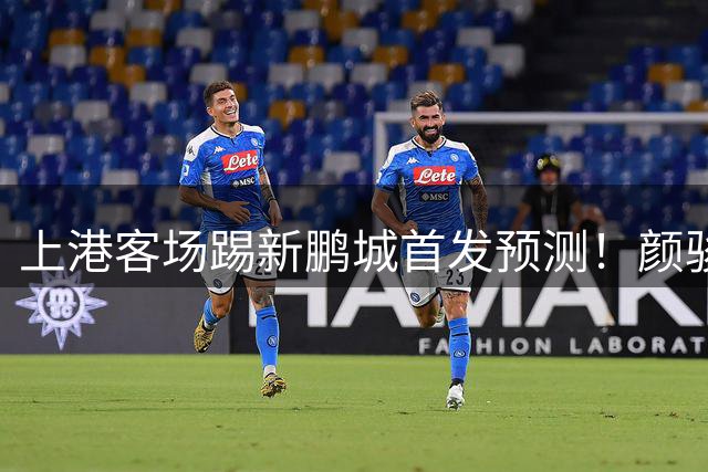 上港客场踢新鹏城首发预测！颜骏凌和武磊领衔，魏震复出