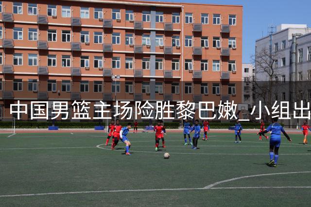 中国男篮主场险胜黎巴嫩 小组出线前景乐观
