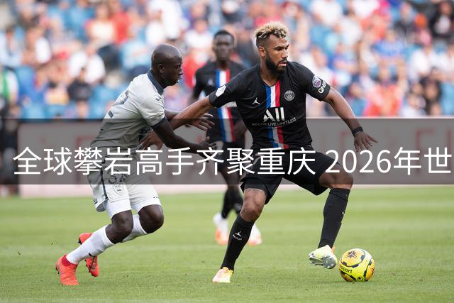 全球攀岩高手齐聚重庆 2026年世界攀联攀岩世界杯（中国重庆）即将开赛