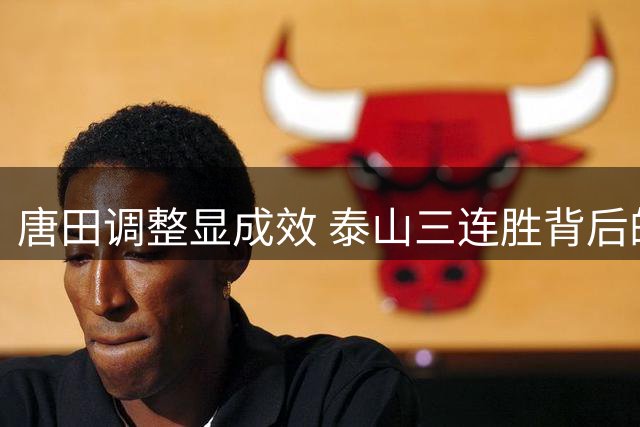唐田调整显成效 泰山三连胜背后的战术变化