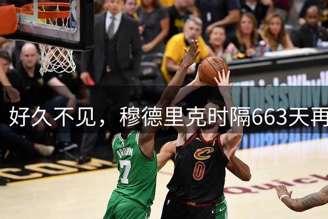 好久不见，穆德里克时隔663天再次参加英超比赛