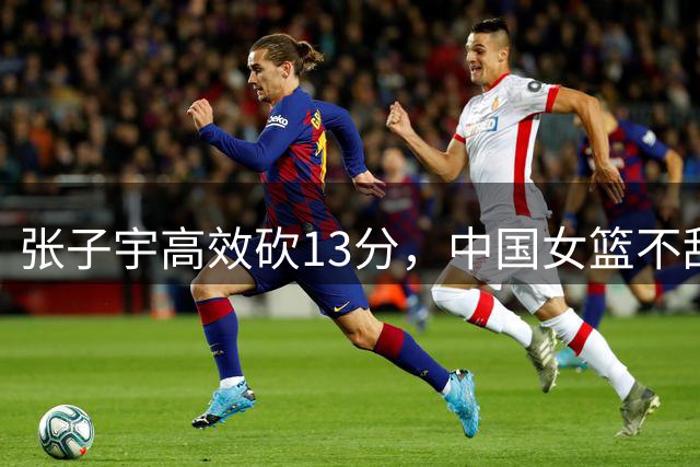 张子宇高效砍13分，中国女篮不敌美国队
