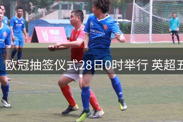 欧冠抽签仪式28日0时举行 英超五杰+皇萨仁围剿巴黎