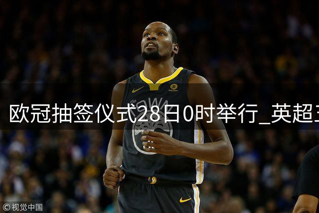 欧冠抽签仪式28日0时举行 英超五杰+皇萨仁围剿巴黎