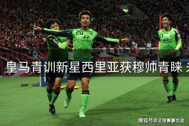 皇马青训新星西里亚获穆帅青睐 未来可期