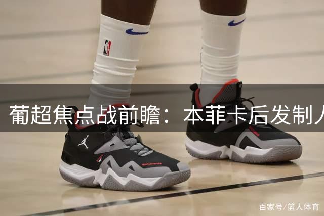 葡超焦点战前瞻：本菲卡后发制人 卡萨皮亚半场防守成关键