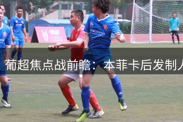葡超焦点战前瞻：本菲卡后发制人 卡萨皮亚半场防守成关键