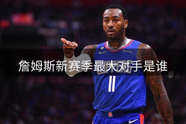 詹姆斯新赛季最大对手是谁