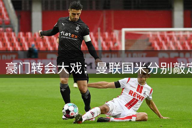 豪门转会大戏：曼联国米分别敲定中场新援