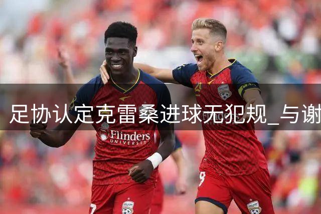 足协认定克雷桑进球无犯规 与谢维军接触属合理对抗