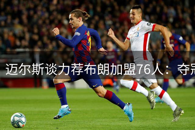 迈尔斯谈力荐布朗加盟76人：夺冠需悍将锋芒