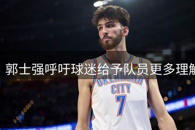 郭士强呼吁球迷给予队员更多理解与支持