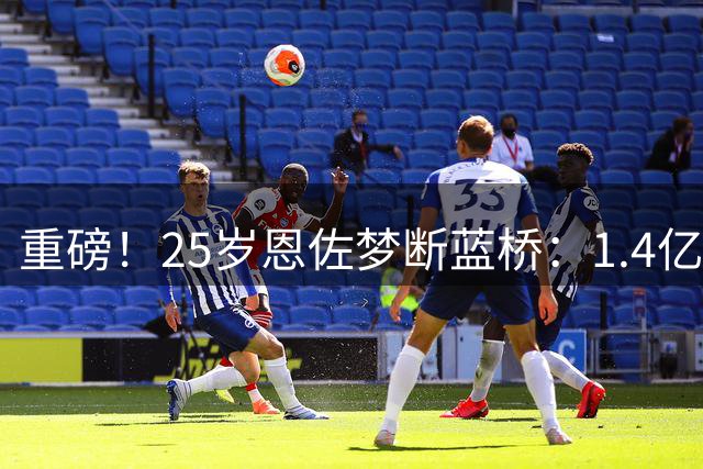 重磅！25岁恩佐梦断蓝桥：1.4亿欧加盟曼城+签7年 生涯转会费2.8亿