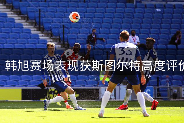 韩旭赛场表现获斯图尔特高度评价，全力备战世界杯