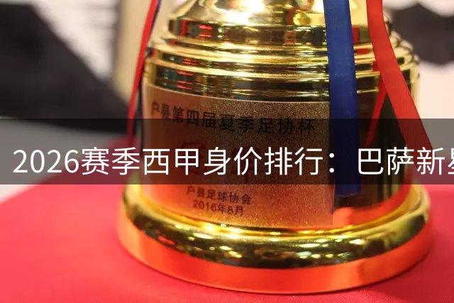 2026赛季西甲身价排行：巴萨新星领跑 皇马双子星紧随