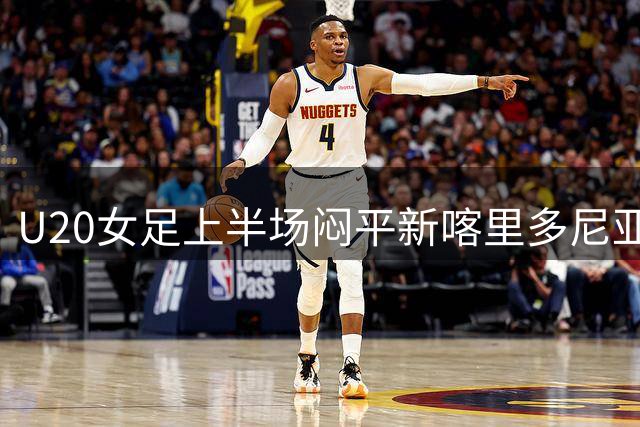 U20女足上半场闷平新喀里多尼亚 多次错失破门良机